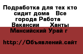 Подработка для тех,кто сидит дома - Все города Работа » Вакансии   . Ханты-Мансийский,Урай г.